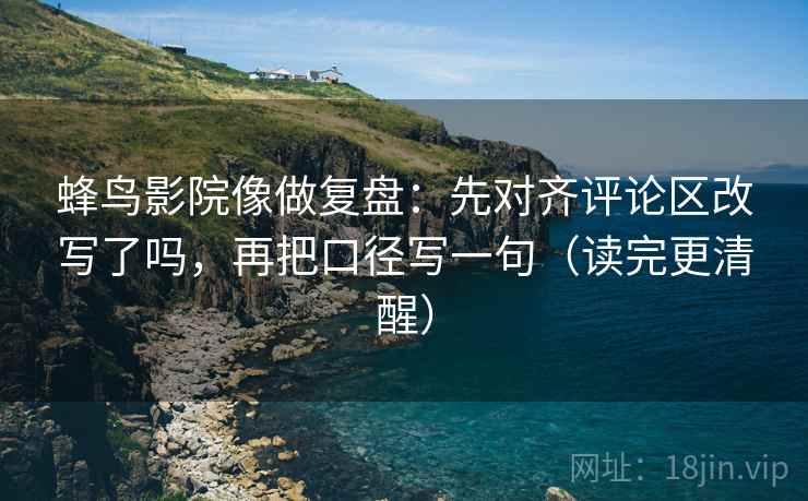 蜂鸟影院像做复盘：先对齐评论区改写了吗，再把口径写一句（读完更清醒）  第2张