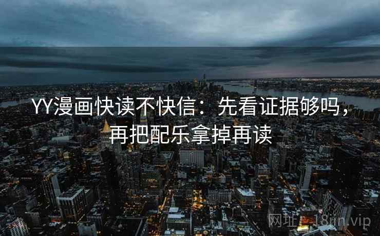 YY漫画快读不快信：先看证据够吗，再把配乐拿掉再读