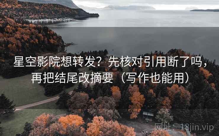 星空影院想转发？先核对引用断了吗，再把结尾改摘要（写作也能用）