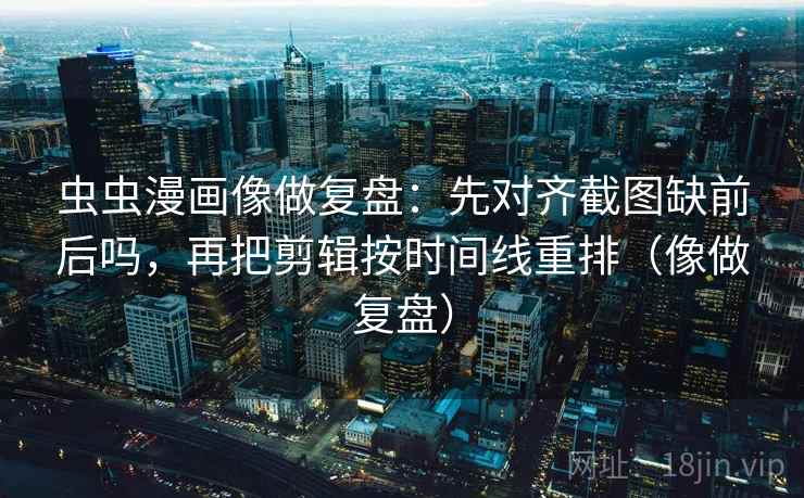 虫虫漫画像做复盘：先对齐截图缺前后吗，再把剪辑按时间线重排（像做复盘）