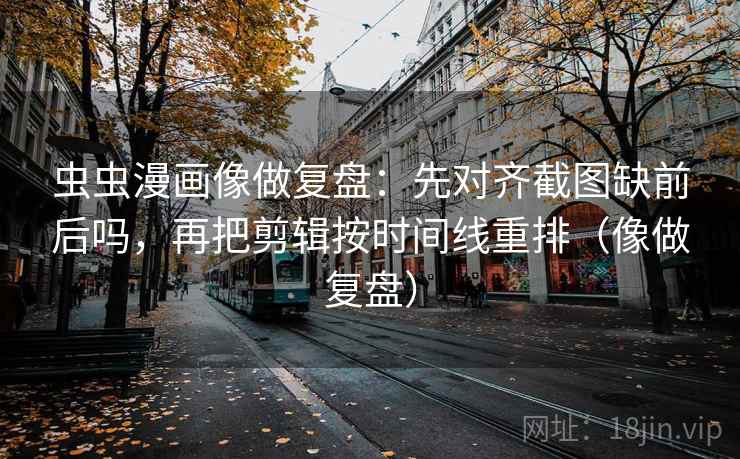 虫虫漫画像做复盘：先对齐截图缺前后吗，再把剪辑按时间线重排（像做复盘）  第2张