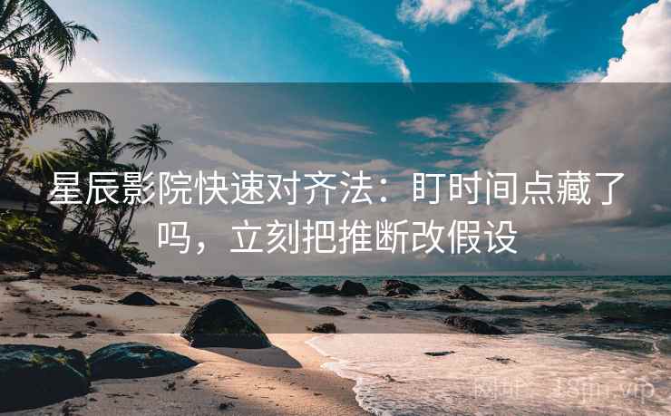 星辰影院快速对齐法：盯时间点藏了吗，立刻把推断改假设