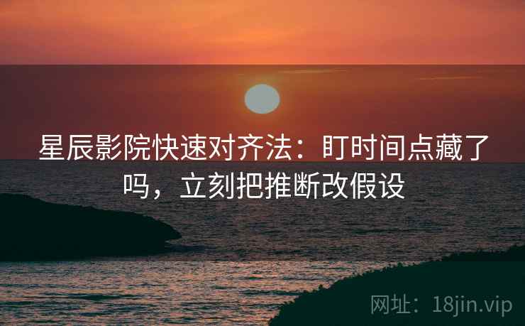 星辰影院快速对齐法：盯时间点藏了吗，立刻把推断改假设  第2张