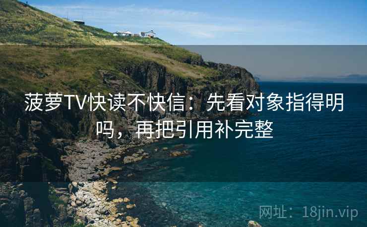 菠萝TV快读不快信：先看对象指得明吗，再把引用补完整