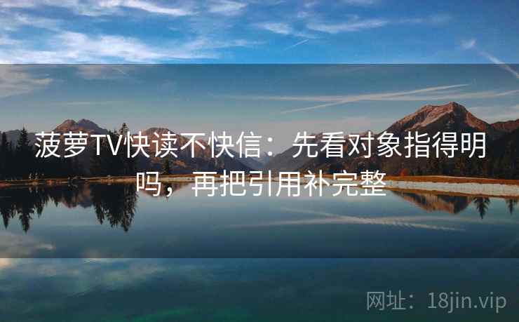 菠萝TV快读不快信：先看对象指得明吗，再把引用补完整  第2张