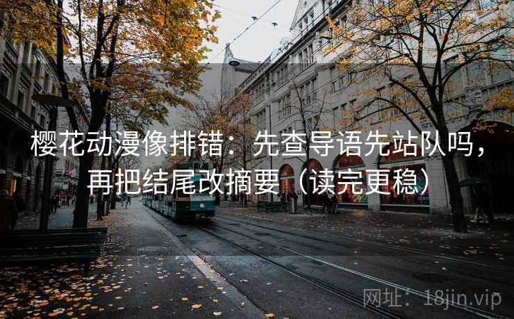樱花动漫像排错：先查导语先站队吗，再把结尾改摘要（读完更稳）