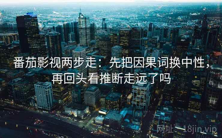 番茄影视两步走：先把因果词换中性，再回头看推断走远了吗