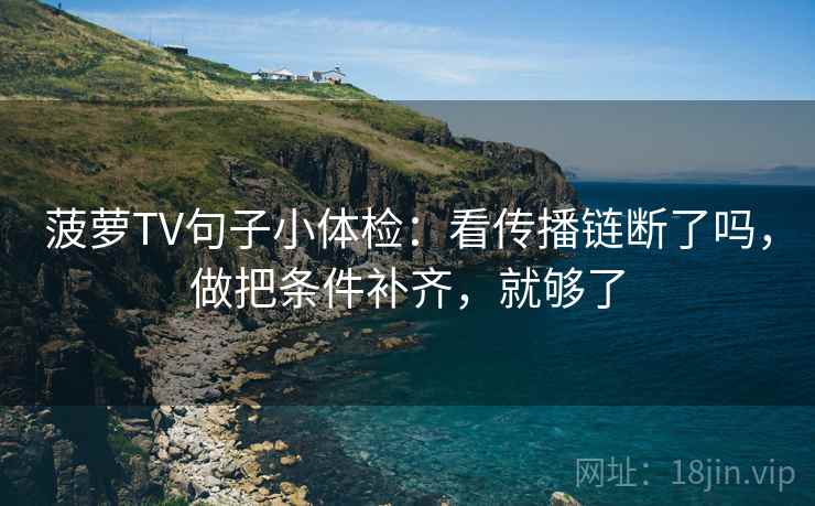 菠萝TV句子小体检：看传播链断了吗，做把条件补齐，就够了