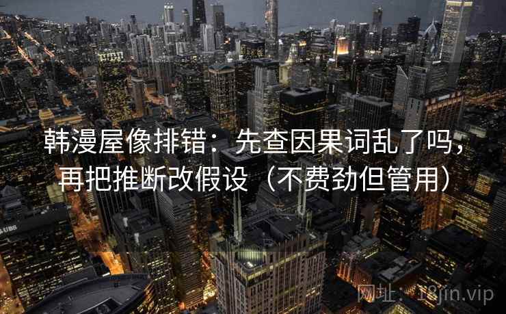 韩漫屋像排错：先查因果词乱了吗，再把推断改假设（不费劲但管用）  第2张