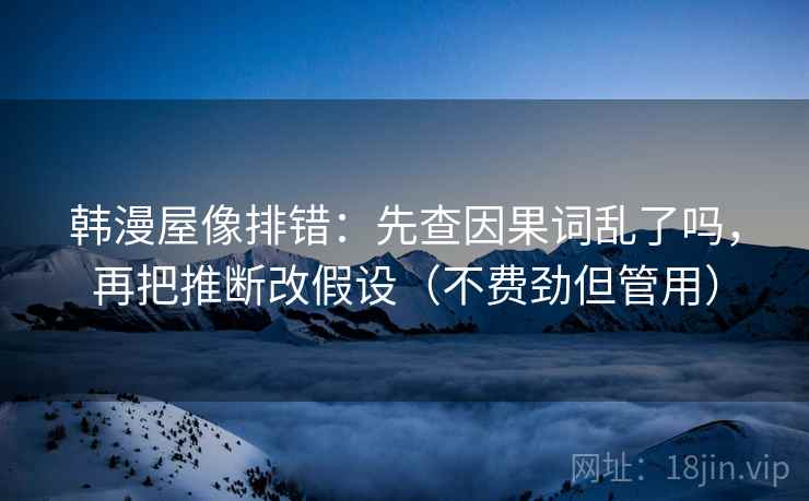 韩漫屋像排错：先查因果词乱了吗，再把推断改假设（不费劲但管用）