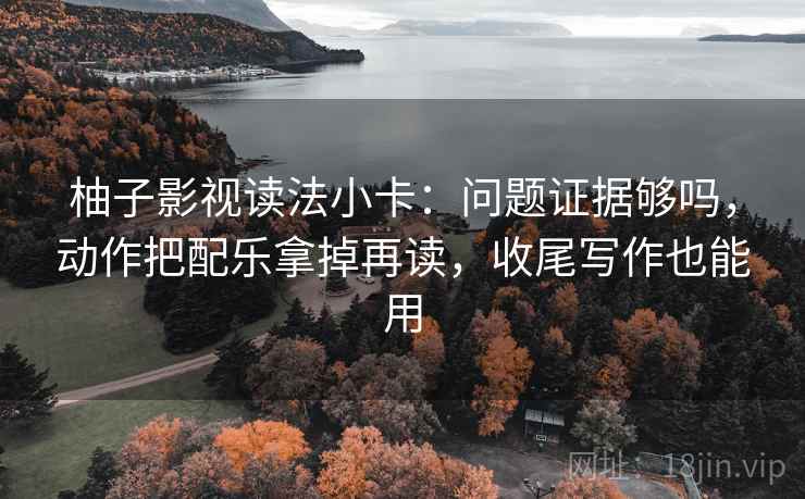 柚子影视读法小卡：问题证据够吗，动作把配乐拿掉再读，收尾写作也能用  第2张