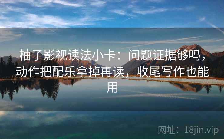 柚子影视读法小卡：问题证据够吗，动作把配乐拿掉再读，收尾写作也能用