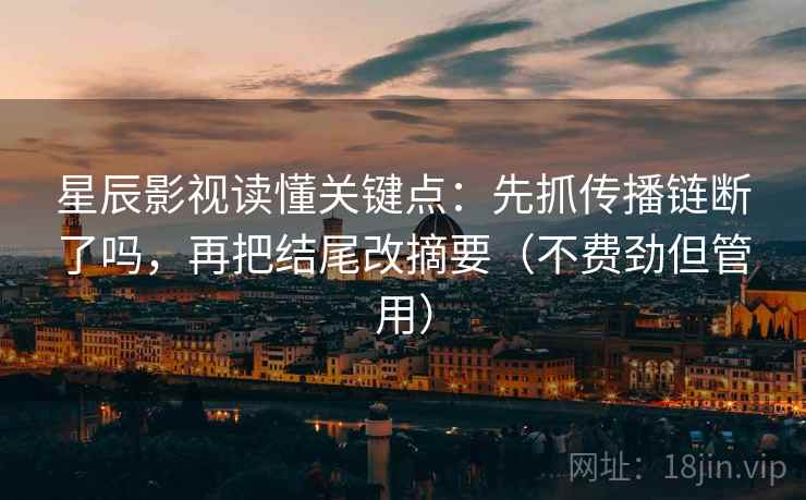星辰影视读懂关键点：先抓传播链断了吗，再把结尾改摘要（不费劲但管用）  第2张