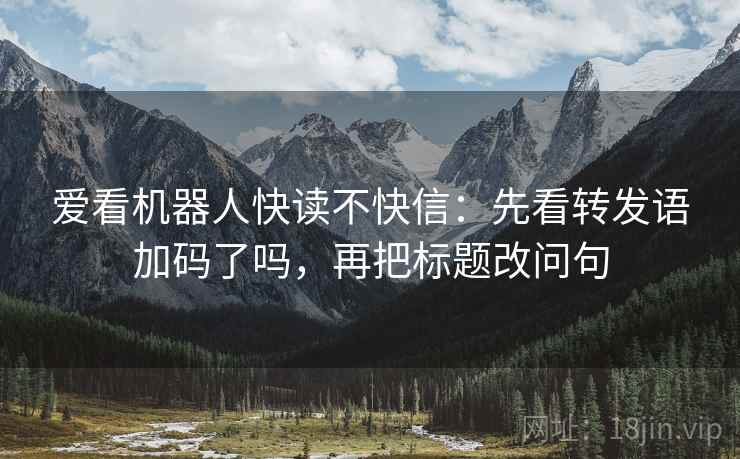 爱看机器人快读不快信：先看转发语加码了吗，再把标题改问句