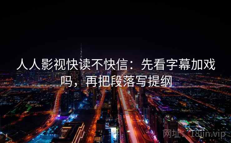 人人影视快读不快信：先看字幕加戏吗，再把段落写提纲