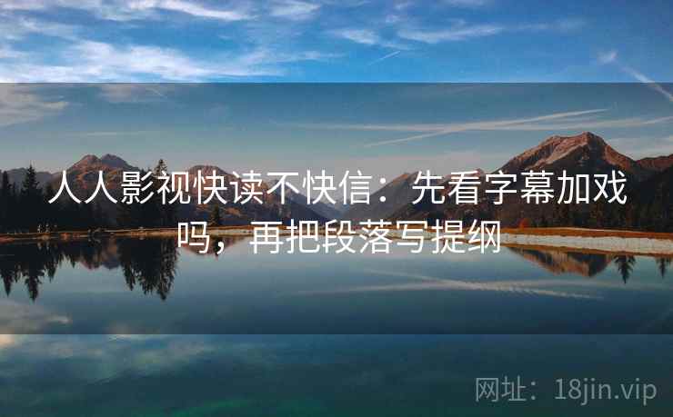 人人影视快读不快信：先看字幕加戏吗，再把段落写提纲  第2张