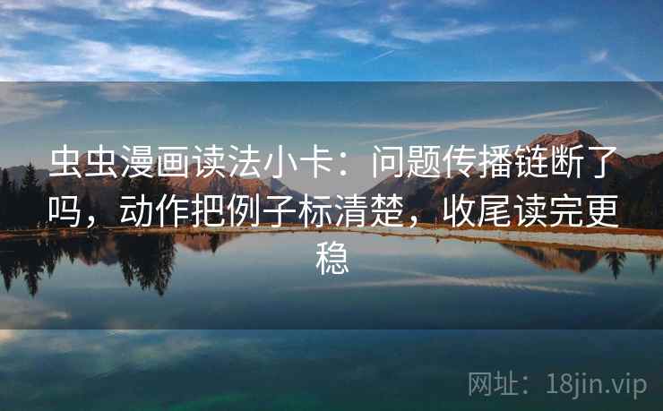 虫虫漫画读法小卡：问题传播链断了吗，动作把例子标清楚，收尾读完更稳