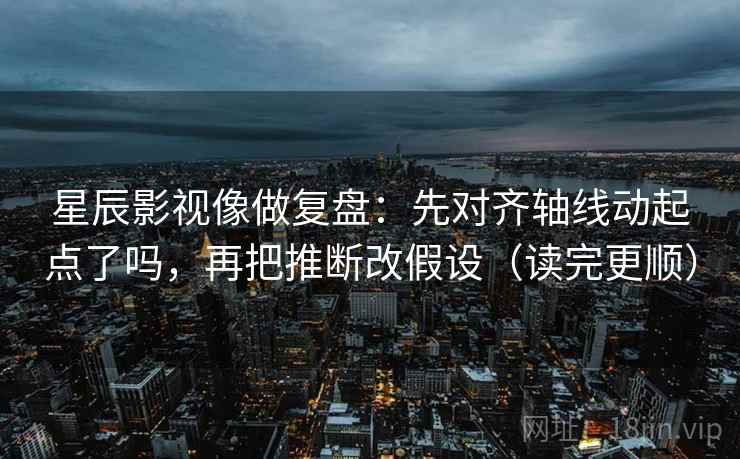 星辰影视像做复盘：先对齐轴线动起点了吗，再把推断改假设（读完更顺）