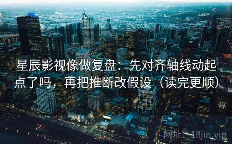 星辰影视像做复盘：先对齐轴线动起点了吗，再把推断改假设（读完更顺）  第2张