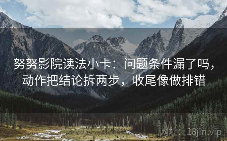 努努影院读法小卡：问题条件漏了吗，动作把结论拆两步，收尾像做排错  第2张