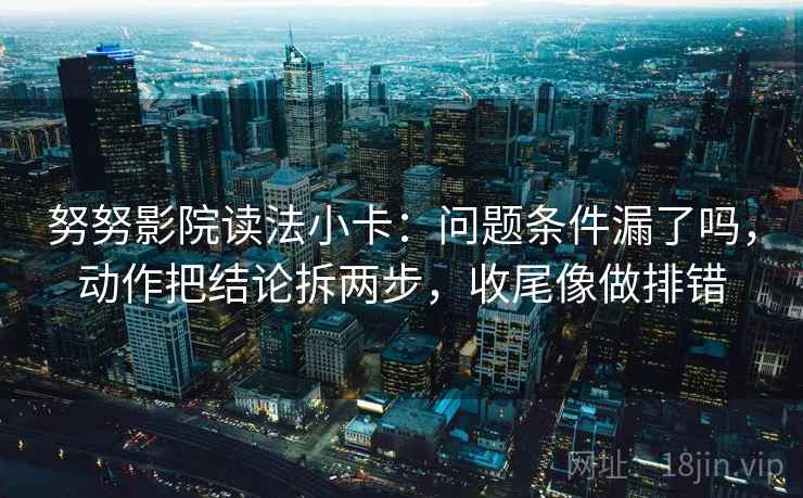 努努影院读法小卡：问题条件漏了吗，动作把结论拆两步，收尾像做排错