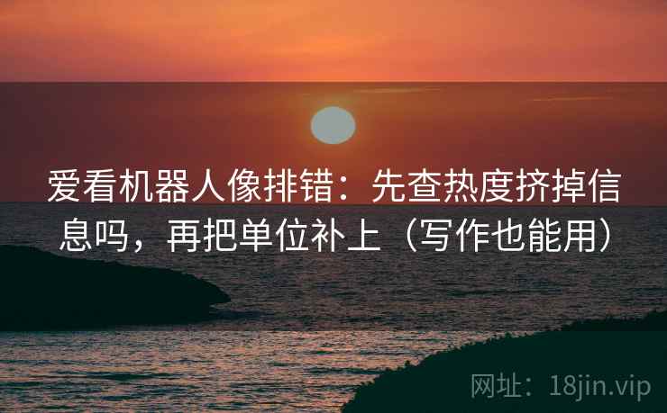 爱看机器人像排错：先查热度挤掉信息吗，再把单位补上（写作也能用）