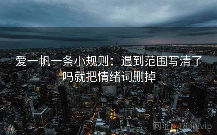 爱一帆一条小规则：遇到范围写清了吗就把情绪词删掉