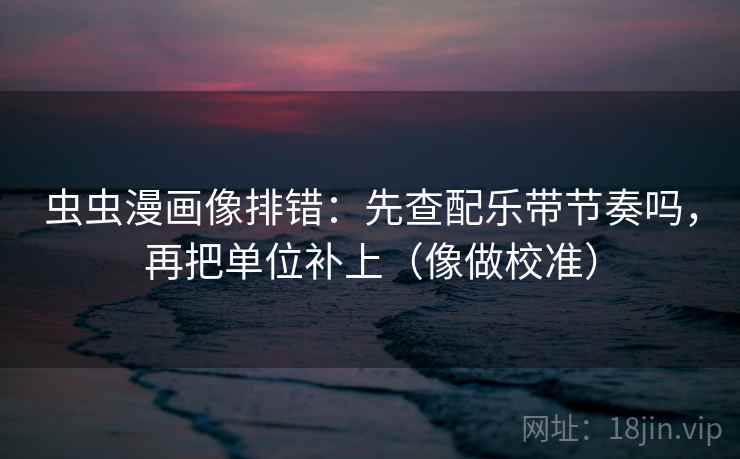 虫虫漫画像排错：先查配乐带节奏吗，再把单位补上（像做校准）