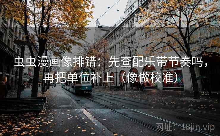 虫虫漫画像排错：先查配乐带节奏吗，再把单位补上（像做校准）  第2张