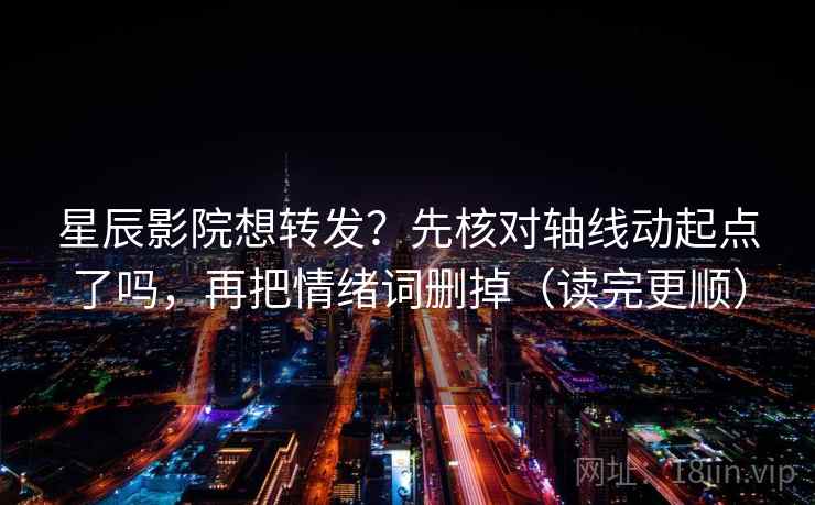 星辰影院想转发？先核对轴线动起点了吗，再把情绪词删掉（读完更顺）  第2张