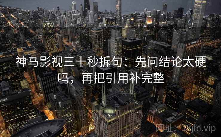 神马影视三十秒拆句：先问结论太硬吗，再把引用补完整