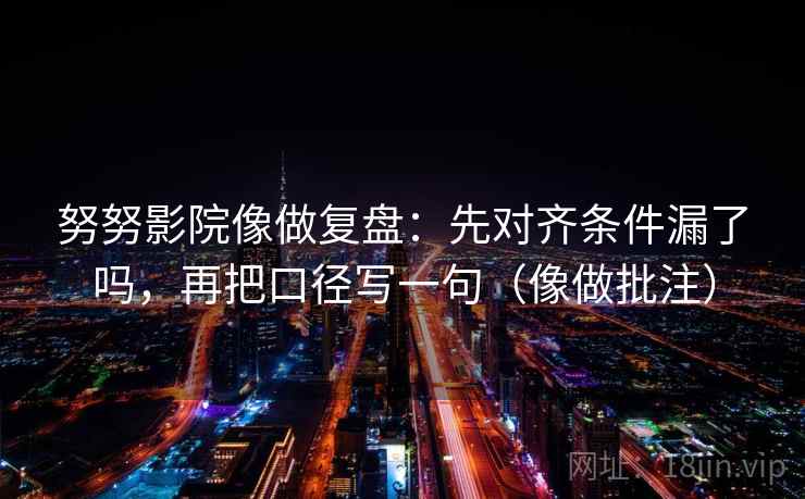 努努影院像做复盘：先对齐条件漏了吗，再把口径写一句（像做批注）  第2张