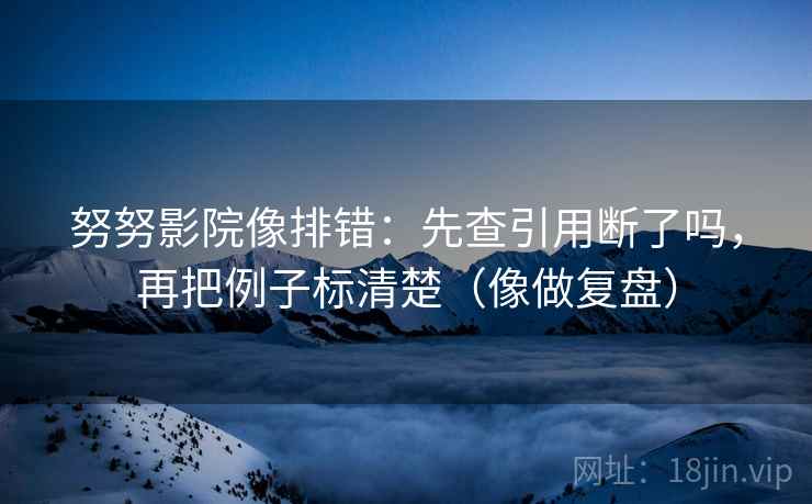 努努影院像排错：先查引用断了吗，再把例子标清楚（像做复盘）