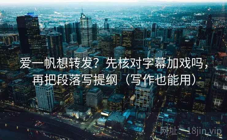爱一帆想转发？先核对字幕加戏吗，再把段落写提纲（写作也能用）