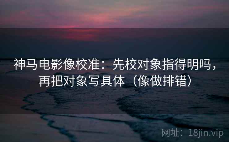 神马电影像校准：先校对象指得明吗，再把对象写具体（像做排错）  第2张