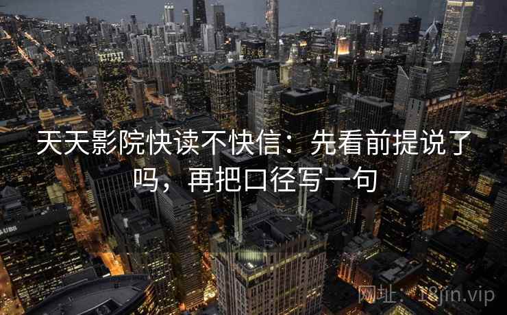 天天影院快读不快信：先看前提说了吗，再把口径写一句  第2张