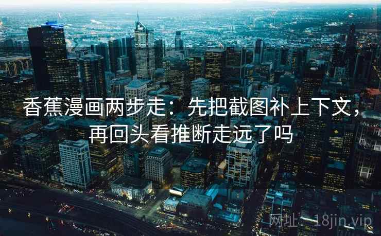 香蕉漫画两步走：先把截图补上下文，再回头看推断走远了吗