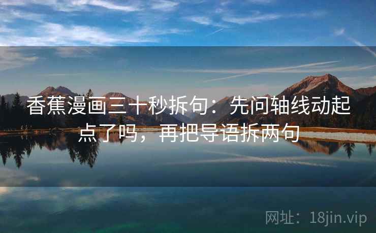 香蕉漫画三十秒拆句：先问轴线动起点了吗，再把导语拆两句