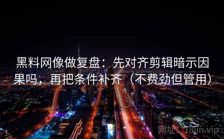 黑料网像做复盘：先对齐剪辑暗示因果吗，再把条件补齐（不费劲但管用）  第2张