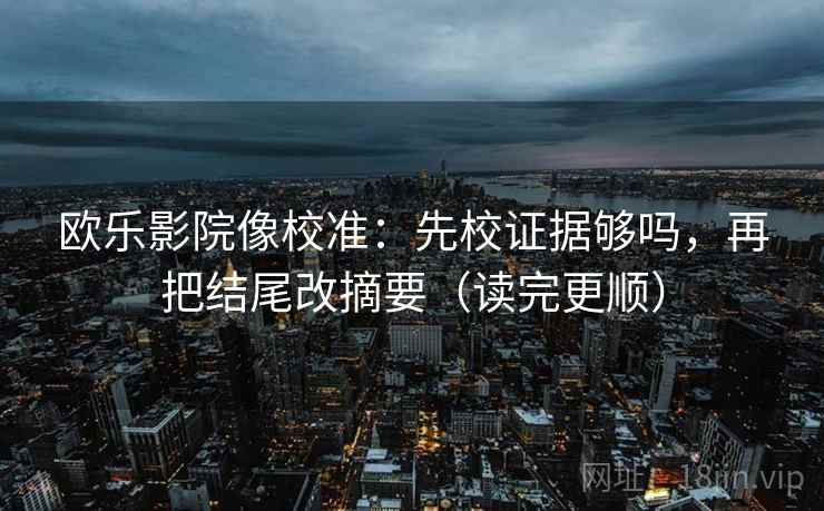 欧乐影院像校准：先校证据够吗，再把结尾改摘要（读完更顺）  第2张
