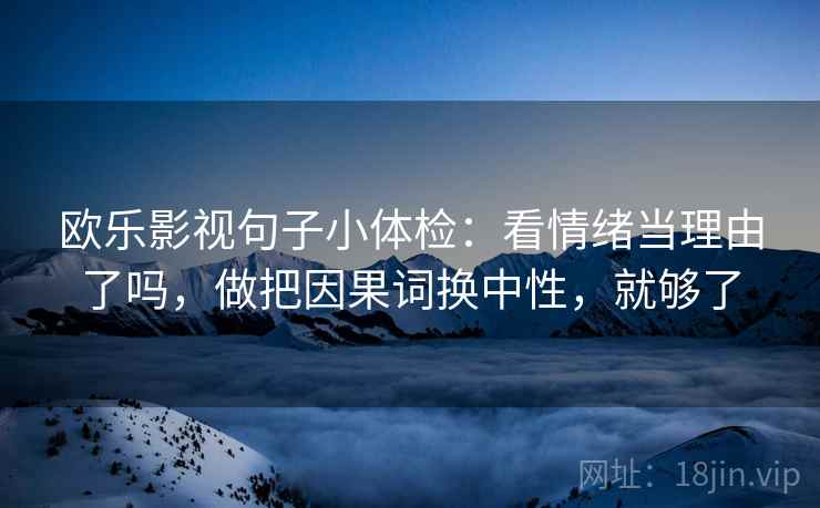 欧乐影视句子小体检：看情绪当理由了吗，做把因果词换中性，就够了  第2张