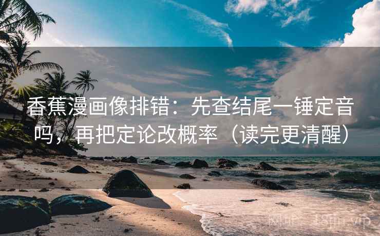 香蕉漫画像排错：先查结尾一锤定音吗，再把定论改概率（读完更清醒）  第2张