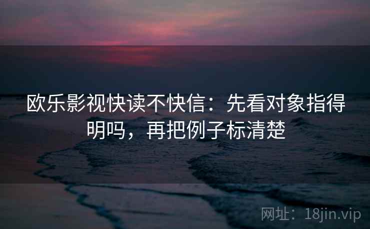 欧乐影视快读不快信：先看对象指得明吗，再把例子标清楚
