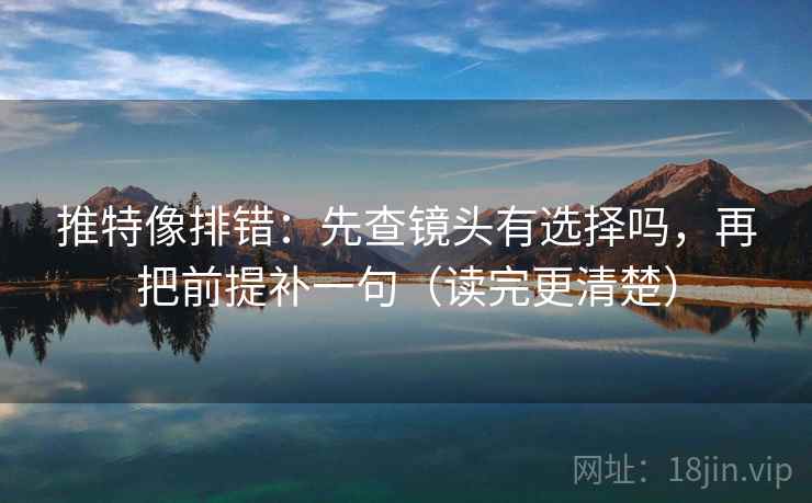 推特像排错：先查镜头有选择吗，再把前提补一句（读完更清楚）  第2张