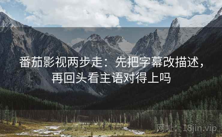 番茄影视两步走：先把字幕改描述，再回头看主语对得上吗  第2张