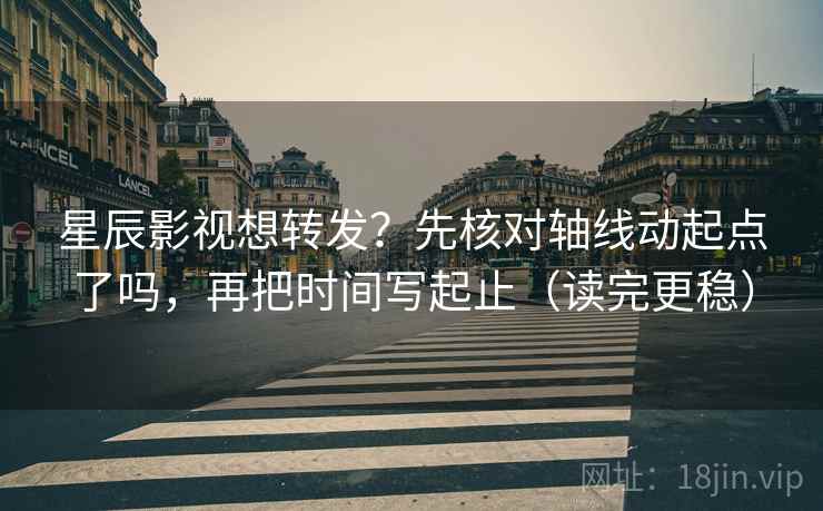 星辰影视想转发？先核对轴线动起点了吗，再把时间写起止（读完更稳）