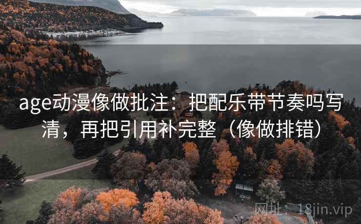 age动漫像做批注：把配乐带节奏吗写清，再把引用补完整（像做排错）