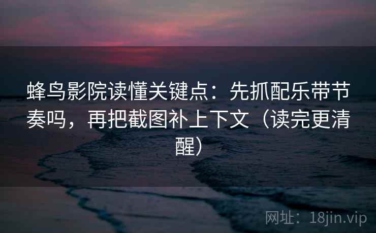 蜂鸟影院读懂关键点：先抓配乐带节奏吗，再把截图补上下文（读完更清醒）