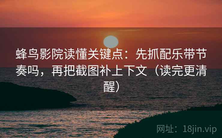 蜂鸟影院读懂关键点：先抓配乐带节奏吗，再把截图补上下文（读完更清醒）  第2张