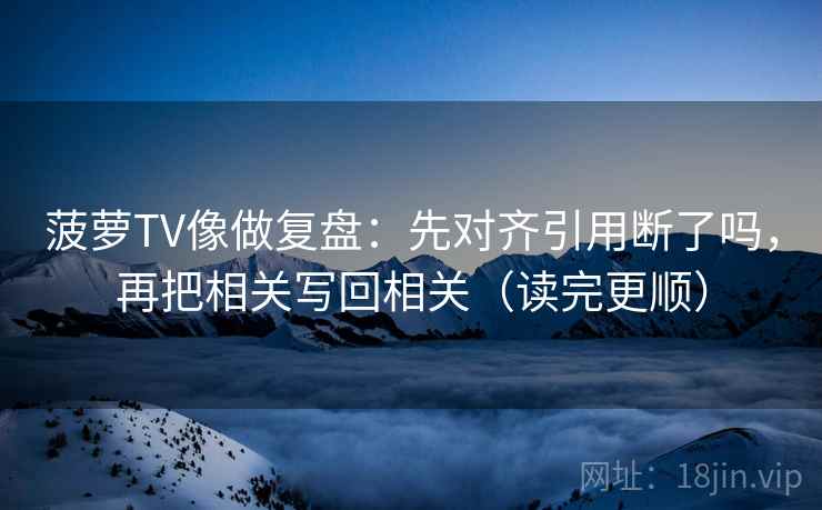 菠萝TV像做复盘：先对齐引用断了吗，再把相关写回相关（读完更顺）